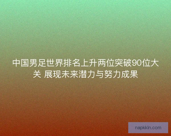 中国男足世界排名上升两位突破90位大关 展现未来潜力与努力成果