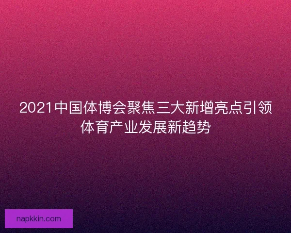 2021中国体博会聚焦三大新增亮点引领体育产业发展新趋势