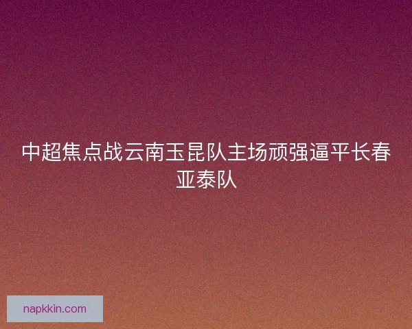 中超焦点战云南玉昆队主场顽强逼平长春亚泰队